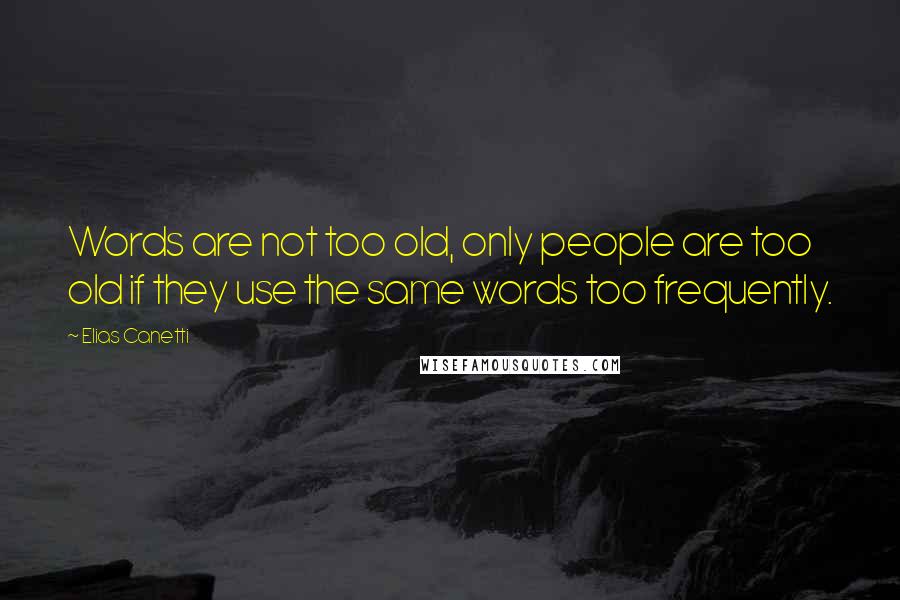 Elias Canetti Quotes: Words are not too old, only people are too old if they use the same words too frequently.