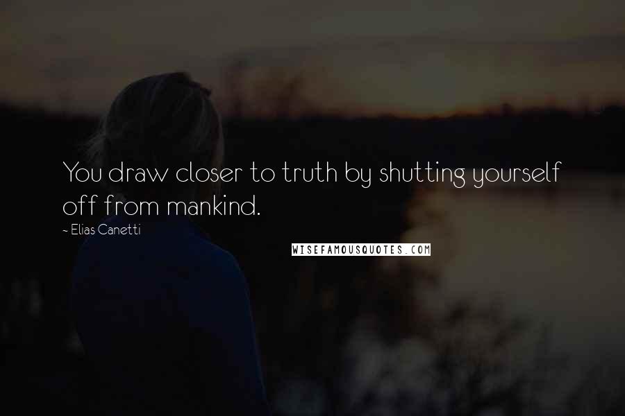 Elias Canetti Quotes: You draw closer to truth by shutting yourself off from mankind.