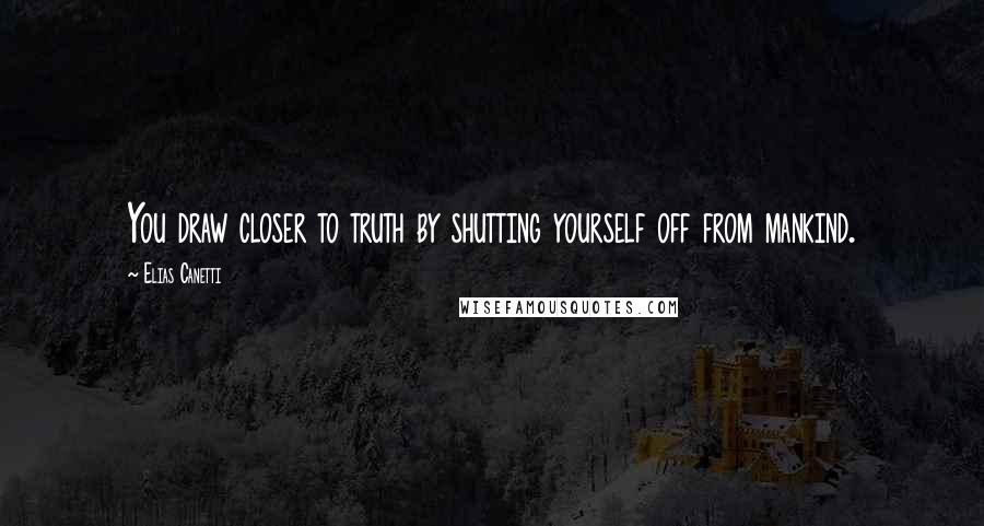 Elias Canetti Quotes: You draw closer to truth by shutting yourself off from mankind.