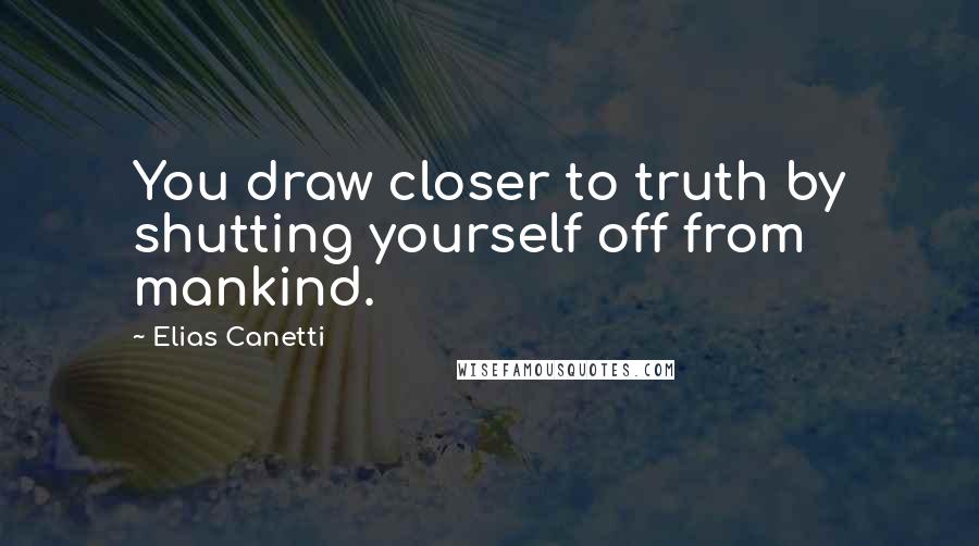 Elias Canetti Quotes: You draw closer to truth by shutting yourself off from mankind.