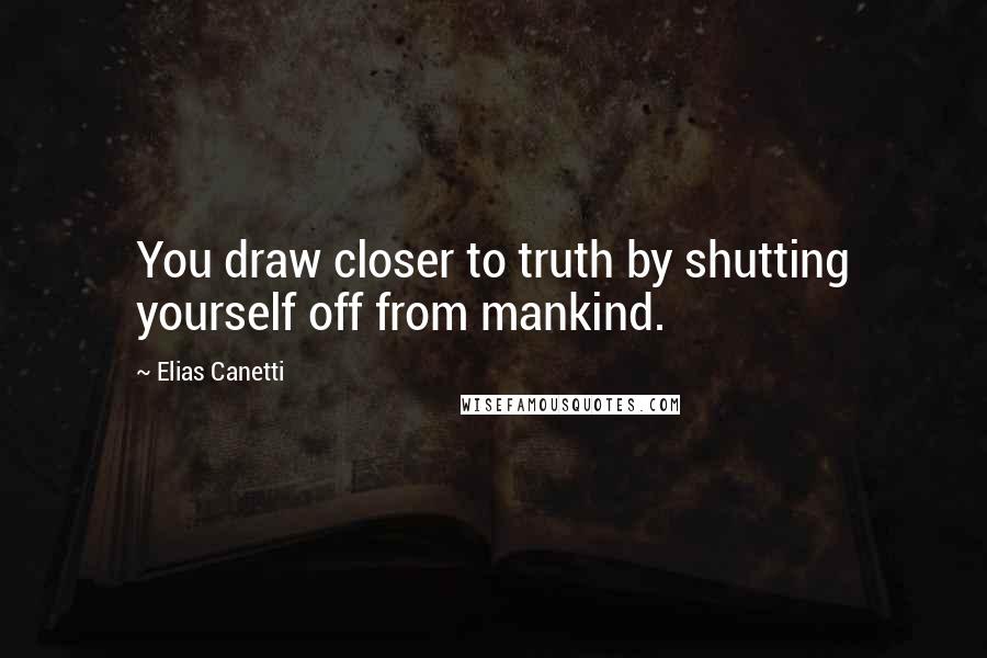 Elias Canetti Quotes: You draw closer to truth by shutting yourself off from mankind.