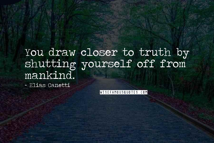 Elias Canetti Quotes: You draw closer to truth by shutting yourself off from mankind.