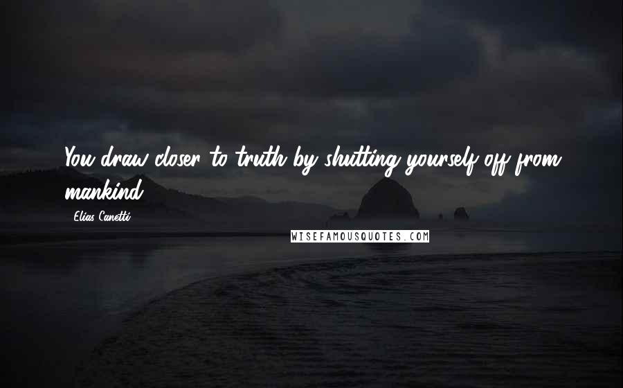 Elias Canetti Quotes: You draw closer to truth by shutting yourself off from mankind.