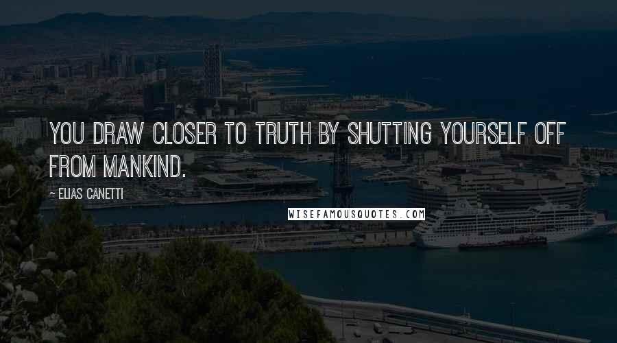 Elias Canetti Quotes: You draw closer to truth by shutting yourself off from mankind.