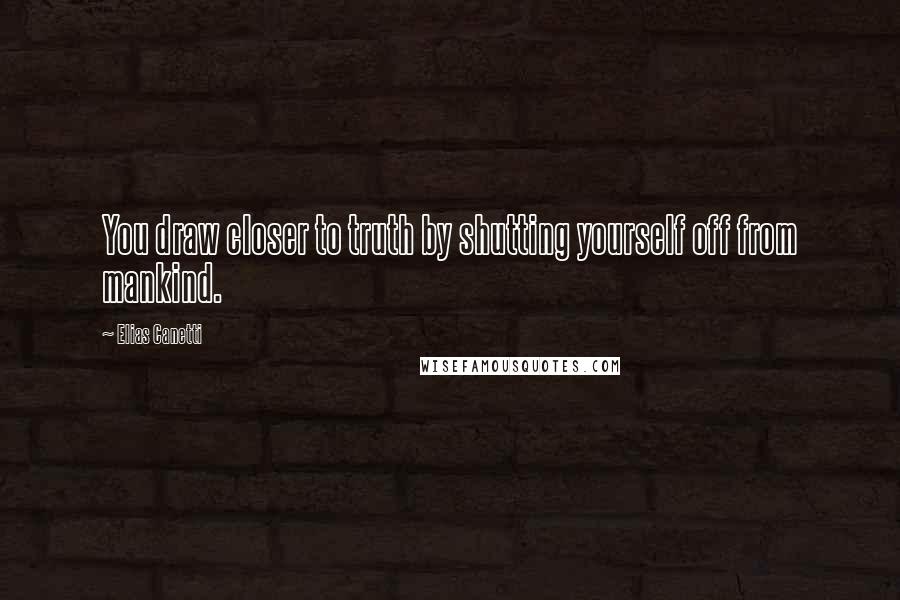 Elias Canetti Quotes: You draw closer to truth by shutting yourself off from mankind.