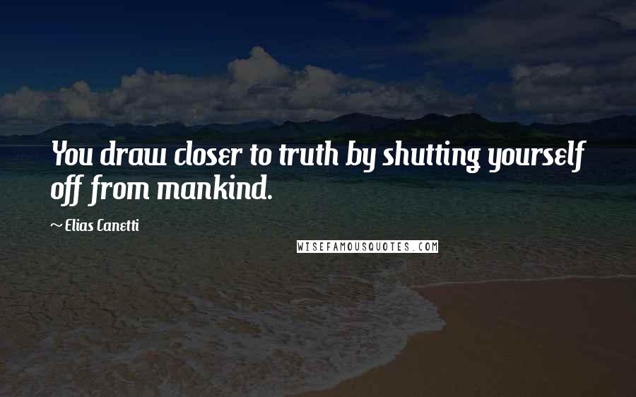 Elias Canetti Quotes: You draw closer to truth by shutting yourself off from mankind.