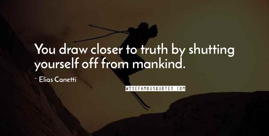 Elias Canetti Quotes: You draw closer to truth by shutting yourself off from mankind.