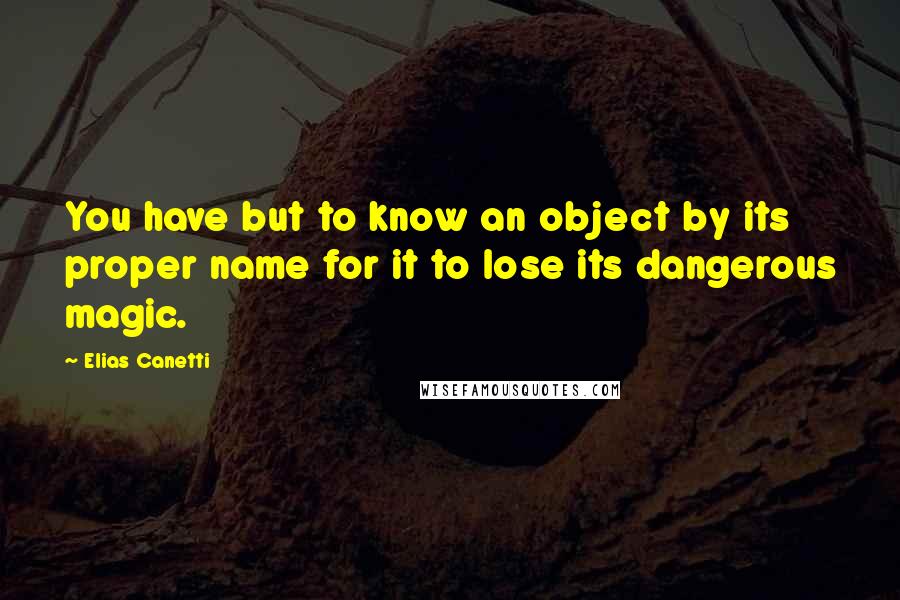 Elias Canetti Quotes: You have but to know an object by its proper name for it to lose its dangerous magic.