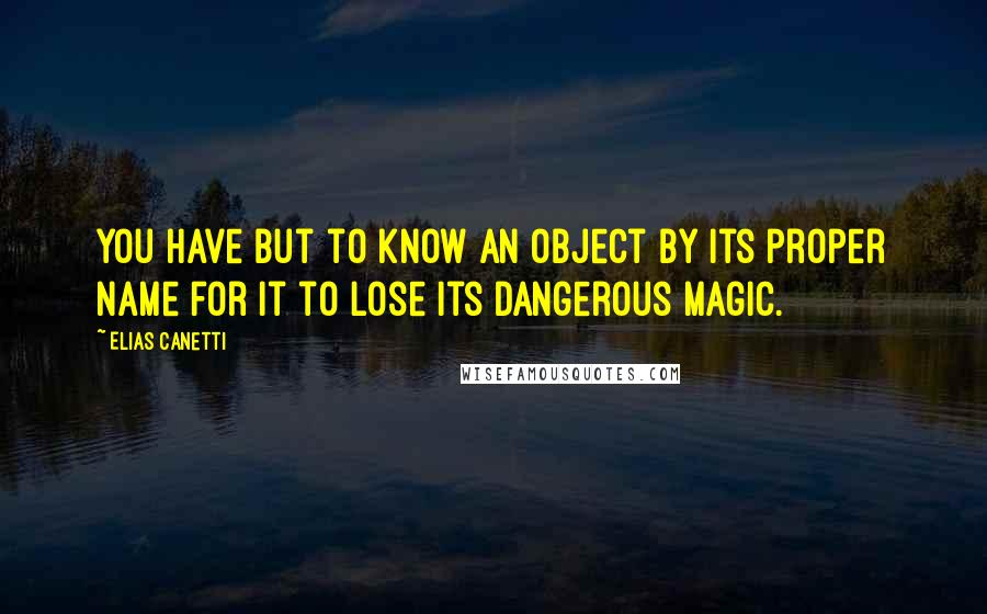 Elias Canetti Quotes: You have but to know an object by its proper name for it to lose its dangerous magic.