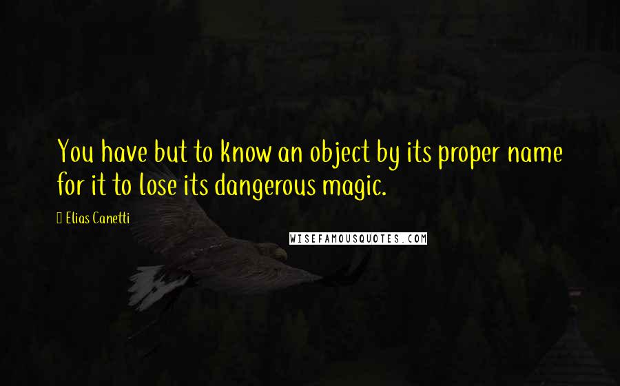 Elias Canetti Quotes: You have but to know an object by its proper name for it to lose its dangerous magic.