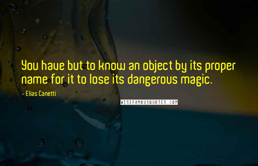 Elias Canetti Quotes: You have but to know an object by its proper name for it to lose its dangerous magic.