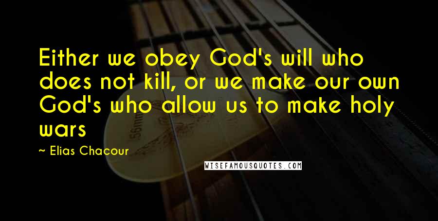 Elias Chacour Quotes: Either we obey God's will who does not kill, or we make our own God's who allow us to make holy wars