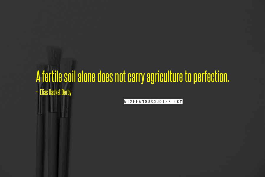 Elias Hasket Derby Quotes: A fertile soil alone does not carry agriculture to perfection.