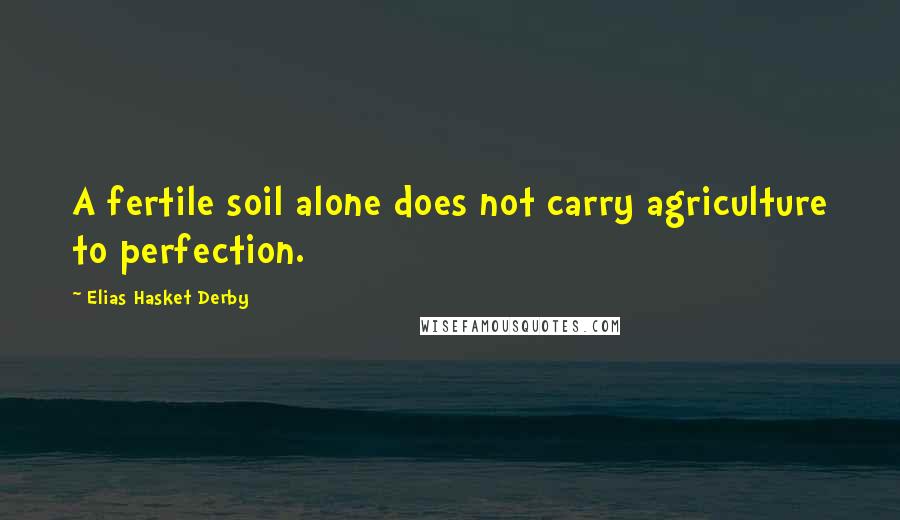 Elias Hasket Derby Quotes: A fertile soil alone does not carry agriculture to perfection.