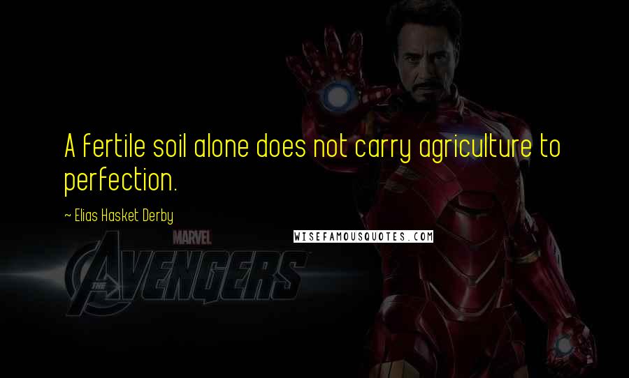 Elias Hasket Derby Quotes: A fertile soil alone does not carry agriculture to perfection.
