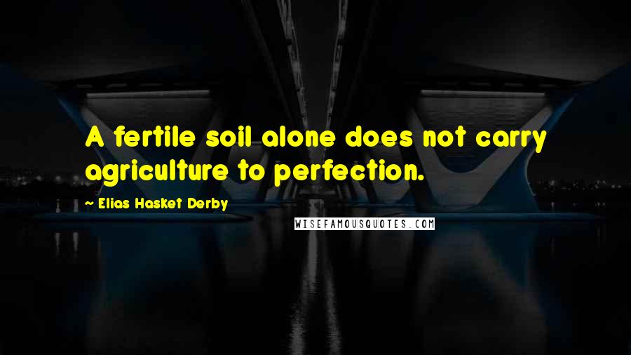 Elias Hasket Derby Quotes: A fertile soil alone does not carry agriculture to perfection.