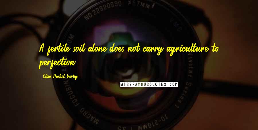 Elias Hasket Derby Quotes: A fertile soil alone does not carry agriculture to perfection.