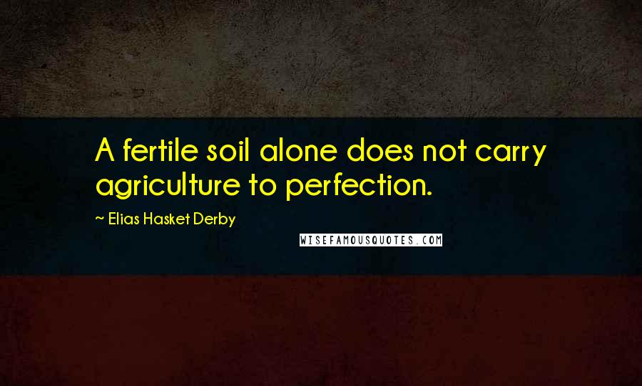 Elias Hasket Derby Quotes: A fertile soil alone does not carry agriculture to perfection.