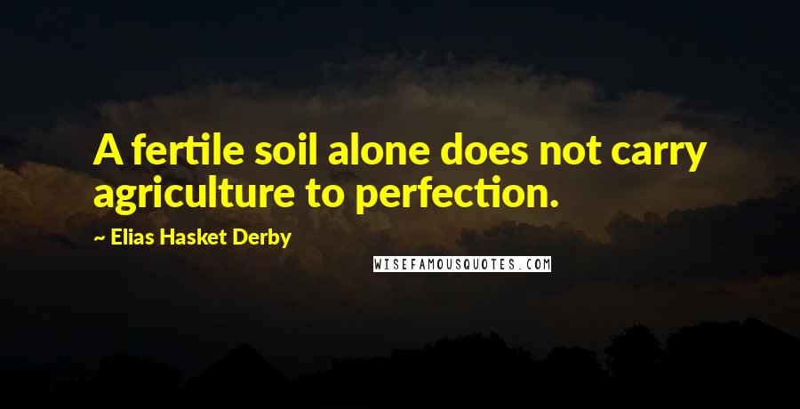 Elias Hasket Derby Quotes: A fertile soil alone does not carry agriculture to perfection.