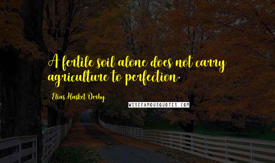 Elias Hasket Derby Quotes: A fertile soil alone does not carry agriculture to perfection.