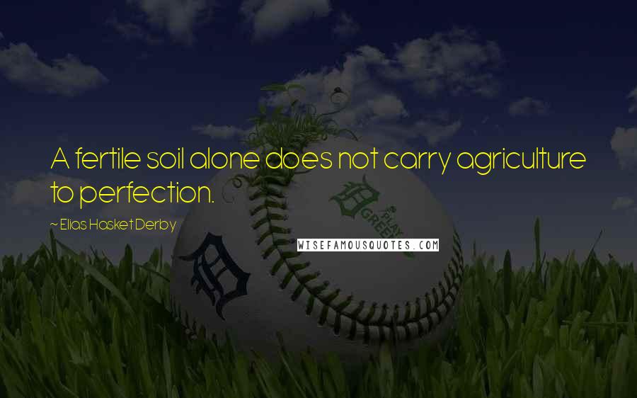 Elias Hasket Derby Quotes: A fertile soil alone does not carry agriculture to perfection.