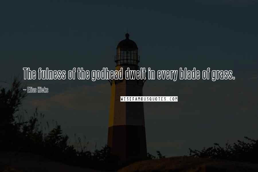 Elias Hicks Quotes: The fulness of the godhead dwelt in every blade of grass.