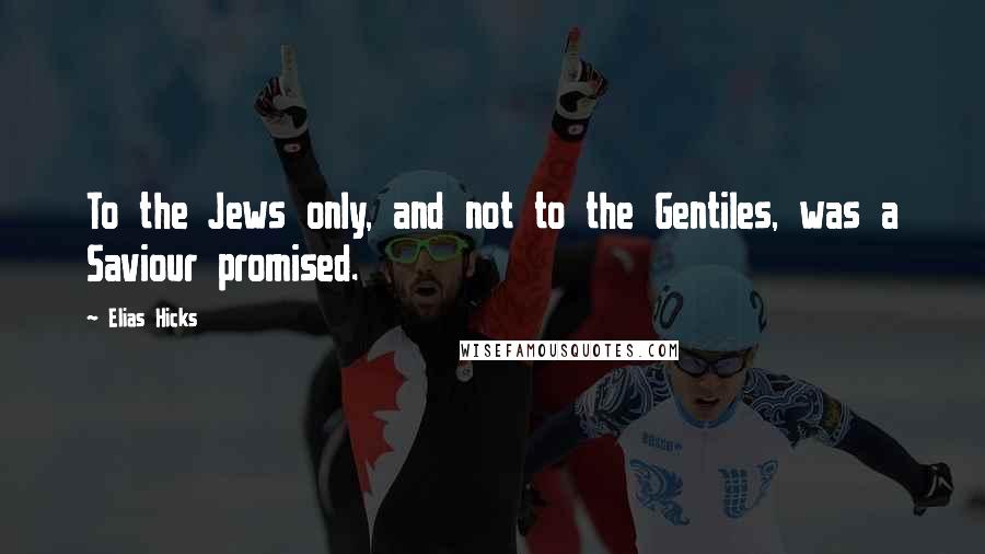 Elias Hicks Quotes: To the Jews only, and not to the Gentiles, was a Saviour promised.