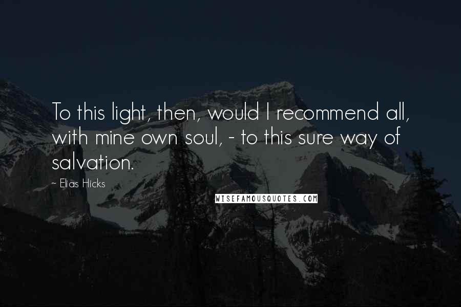 Elias Hicks Quotes: To this light, then, would I recommend all, with mine own soul, - to this sure way of salvation.