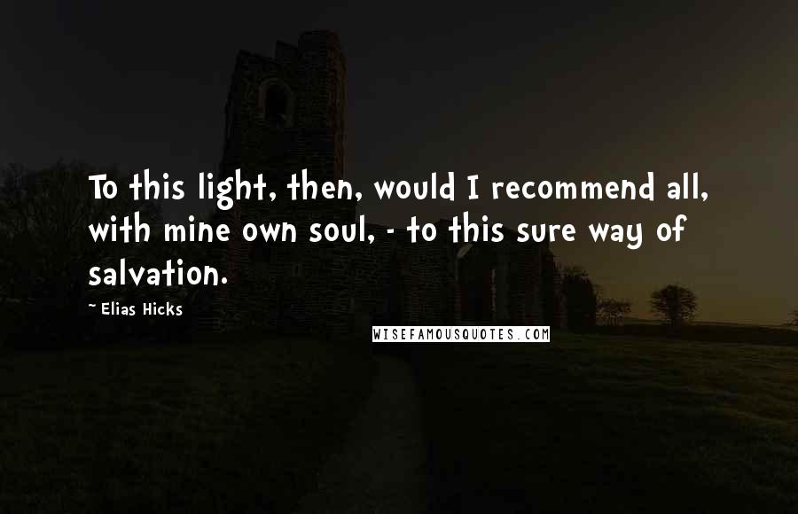 Elias Hicks Quotes: To this light, then, would I recommend all, with mine own soul, - to this sure way of salvation.