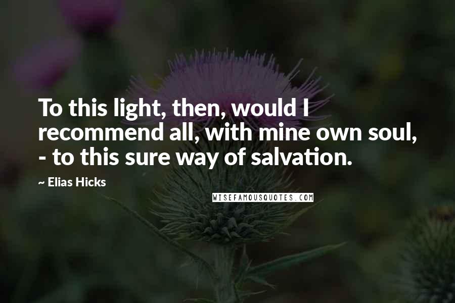 Elias Hicks Quotes: To this light, then, would I recommend all, with mine own soul, - to this sure way of salvation.