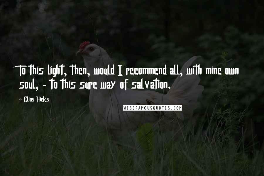 Elias Hicks Quotes: To this light, then, would I recommend all, with mine own soul, - to this sure way of salvation.