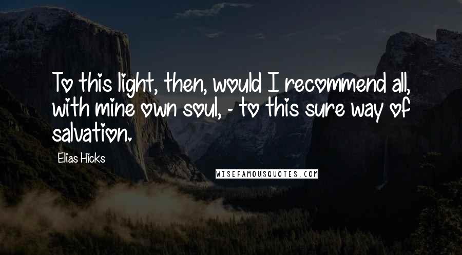 Elias Hicks Quotes: To this light, then, would I recommend all, with mine own soul, - to this sure way of salvation.