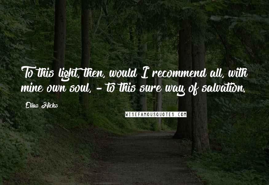 Elias Hicks Quotes: To this light, then, would I recommend all, with mine own soul, - to this sure way of salvation.