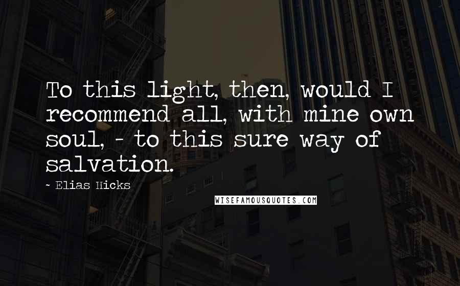 Elias Hicks Quotes: To this light, then, would I recommend all, with mine own soul, - to this sure way of salvation.