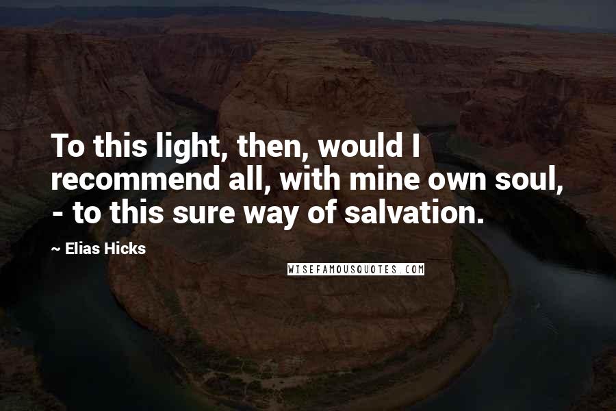 Elias Hicks Quotes: To this light, then, would I recommend all, with mine own soul, - to this sure way of salvation.
