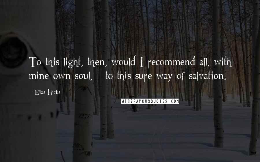 Elias Hicks Quotes: To this light, then, would I recommend all, with mine own soul, - to this sure way of salvation.