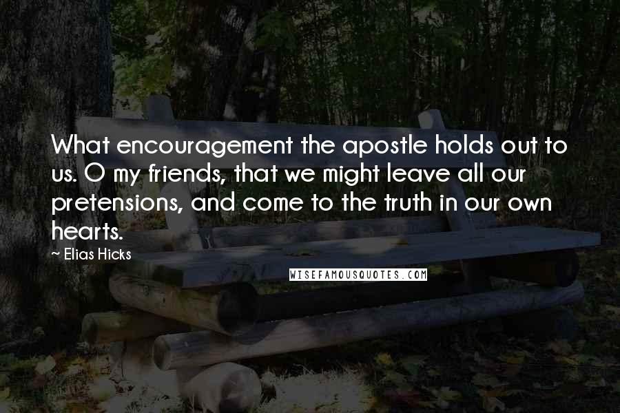 Elias Hicks Quotes: What encouragement the apostle holds out to us. O my friends, that we might leave all our pretensions, and come to the truth in our own hearts.