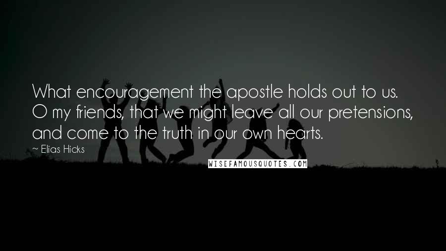 Elias Hicks Quotes: What encouragement the apostle holds out to us. O my friends, that we might leave all our pretensions, and come to the truth in our own hearts.