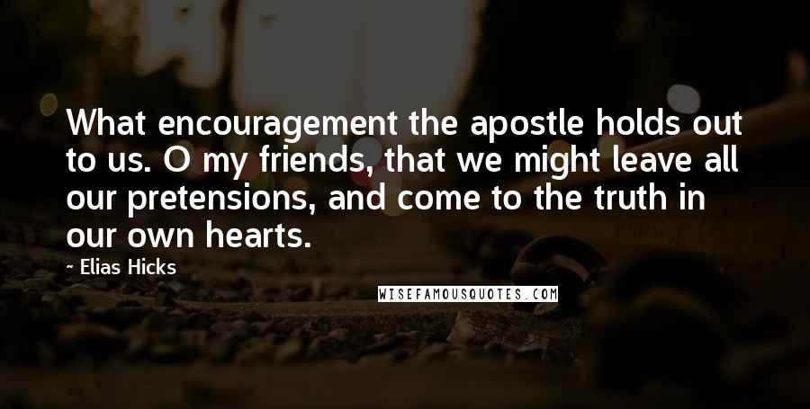 Elias Hicks Quotes: What encouragement the apostle holds out to us. O my friends, that we might leave all our pretensions, and come to the truth in our own hearts.