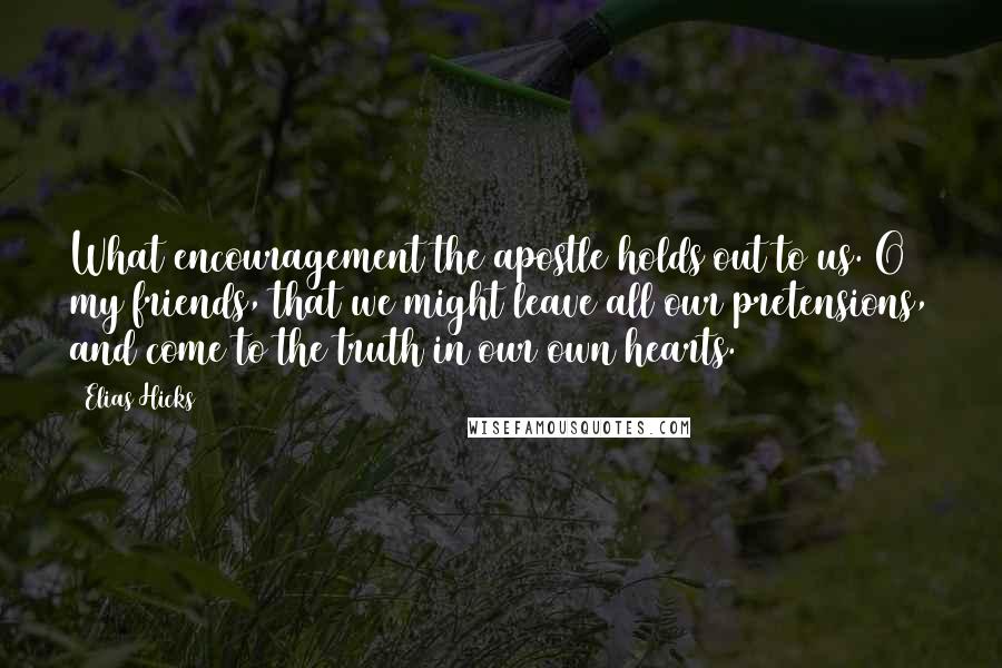 Elias Hicks Quotes: What encouragement the apostle holds out to us. O my friends, that we might leave all our pretensions, and come to the truth in our own hearts.