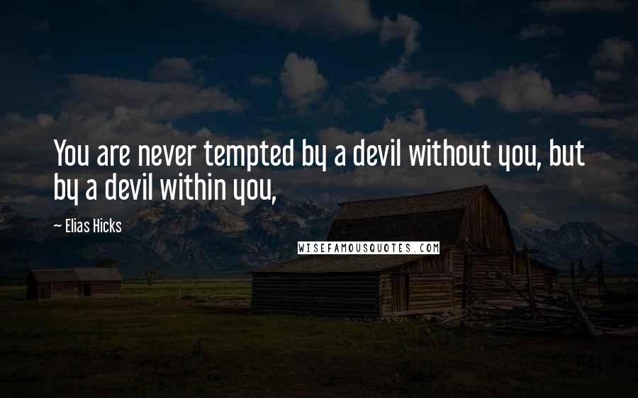 Elias Hicks Quotes: You are never tempted by a devil without you, but by a devil within you,