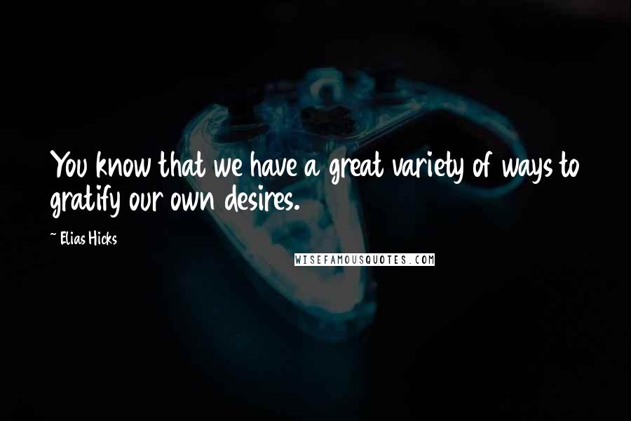 Elias Hicks Quotes: You know that we have a great variety of ways to gratify our own desires.