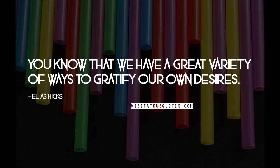 Elias Hicks Quotes: You know that we have a great variety of ways to gratify our own desires.