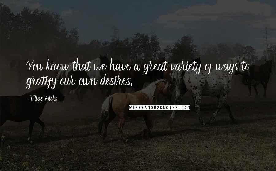Elias Hicks Quotes: You know that we have a great variety of ways to gratify our own desires.
