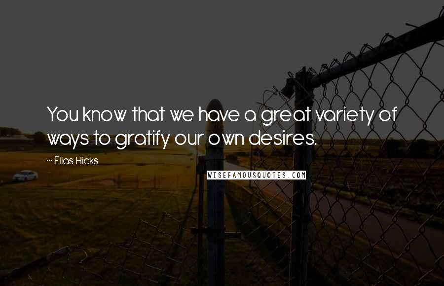 Elias Hicks Quotes: You know that we have a great variety of ways to gratify our own desires.