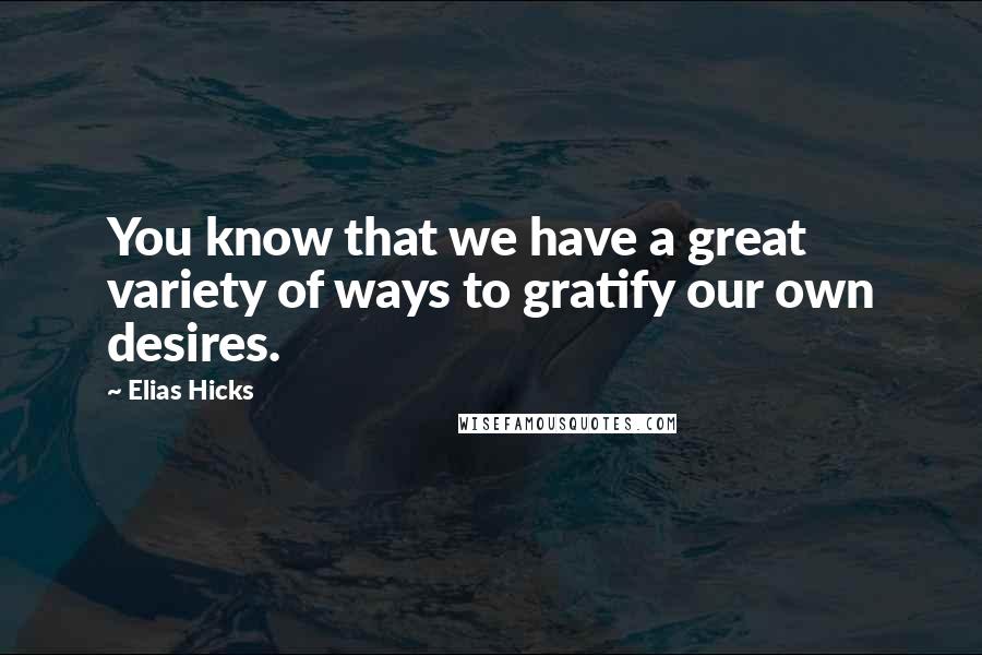 Elias Hicks Quotes: You know that we have a great variety of ways to gratify our own desires.