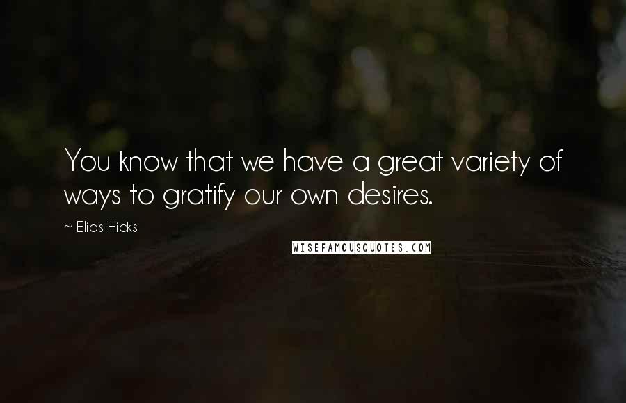 Elias Hicks Quotes: You know that we have a great variety of ways to gratify our own desires.