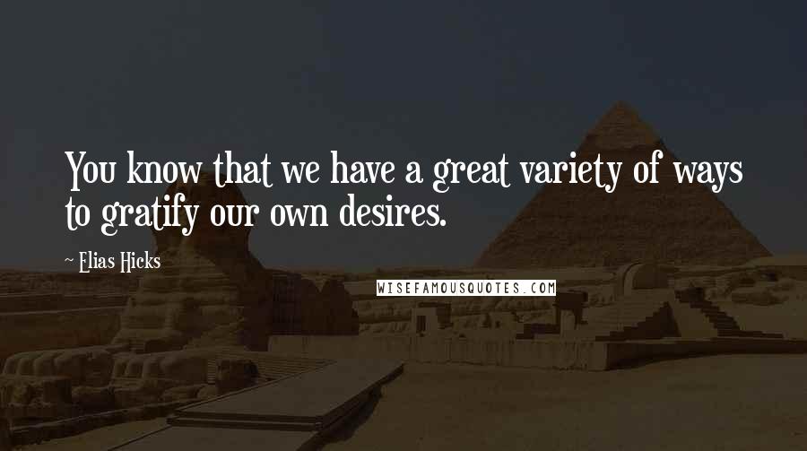 Elias Hicks Quotes: You know that we have a great variety of ways to gratify our own desires.