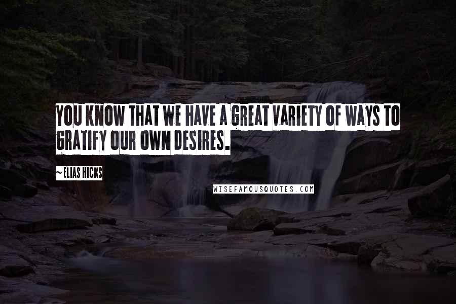 Elias Hicks Quotes: You know that we have a great variety of ways to gratify our own desires.