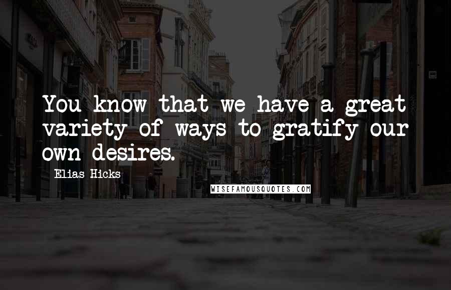Elias Hicks Quotes: You know that we have a great variety of ways to gratify our own desires.